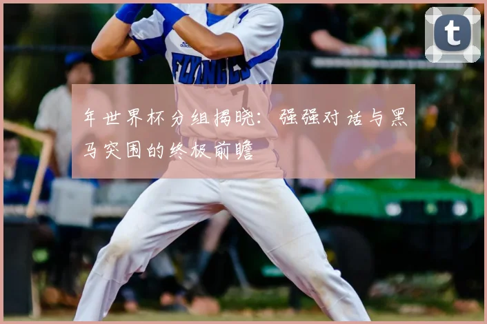 年世界杯分组揭晓：强强对话与黑马突围的终极前瞻