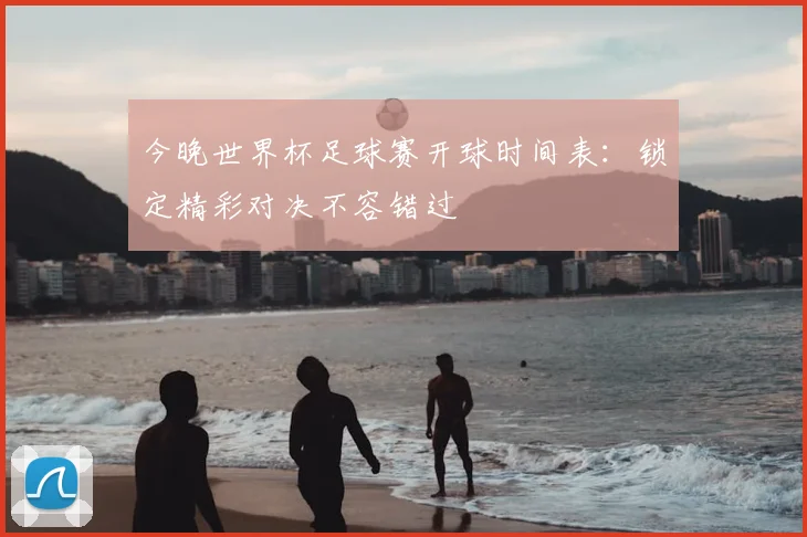 今晚世界杯足球赛开球时间表：锁定精彩对决不容错过